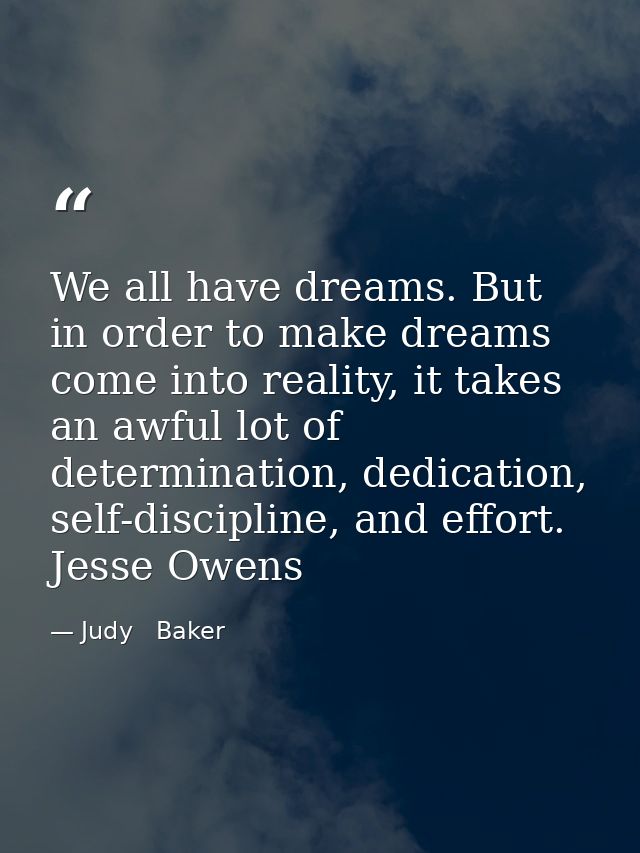 We all have dreams. But in order to make dreams come into reality, it takes an awful lot of determination, dedication, s — Judy   Baker
