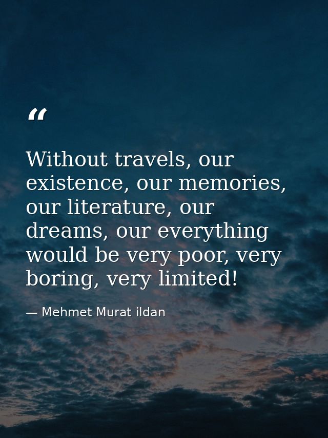 Without travels, our existence, our memories, our literature, our dreams, our everything would be very poor, very boring — Mehmet Murat ildan