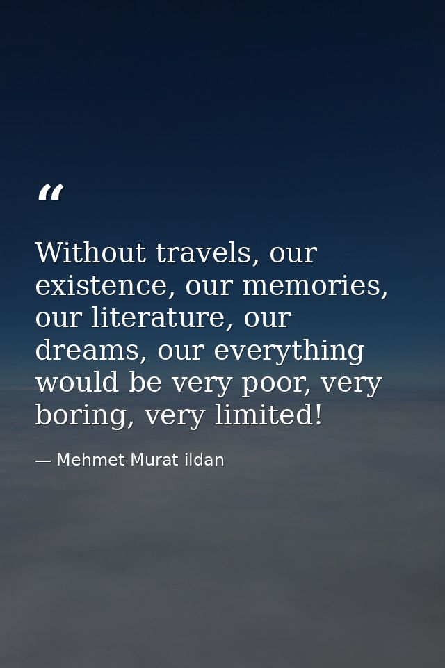 Without travels, our existence, our memories, our literature, our dreams, our everything would be very poor, very boring — Mehmet Murat ildan