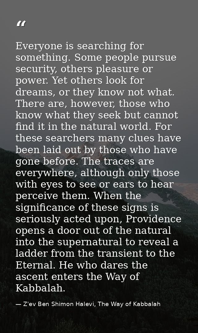 Everyone is searching for something. Some people pursue security, others pleasure or power. Yet others look for dreams,  — Z'ev Ben Shimon Halevi, The Way of Kabbalah