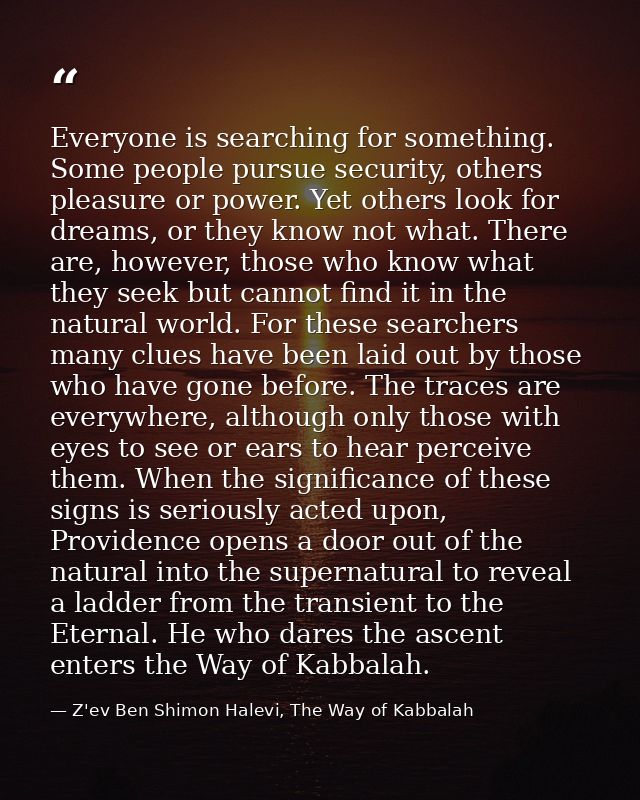 Everyone is searching for something. Some people pursue security, others pleasure or power. Yet others look for dreams,  — Z'ev Ben Shimon Halevi, The Way of Kabbalah
