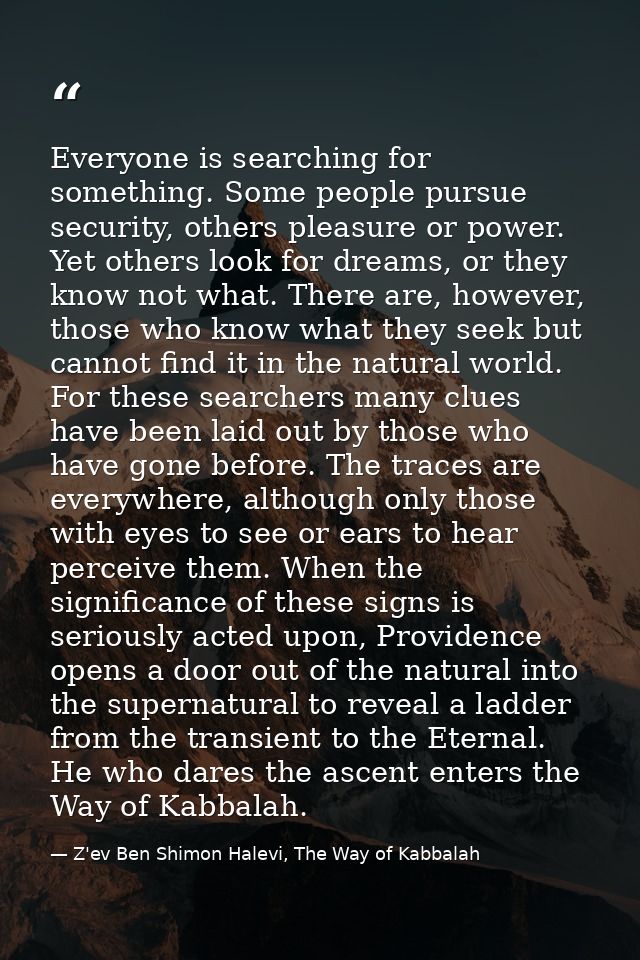 Everyone is searching for something. Some people pursue security, others pleasure or power. Yet others look for dreams,  — Z'ev Ben Shimon Halevi, The Way of Kabbalah