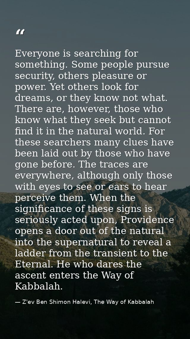 Everyone is searching for something. Some people pursue security, others pleasure or power. Yet others look for dreams,  — Z'ev Ben Shimon Halevi, The Way of Kabbalah