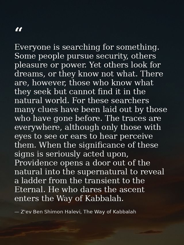 Everyone is searching for something. Some people pursue security, others pleasure or power. Yet others look for dreams,  — Z'ev Ben Shimon Halevi, The Way of Kabbalah