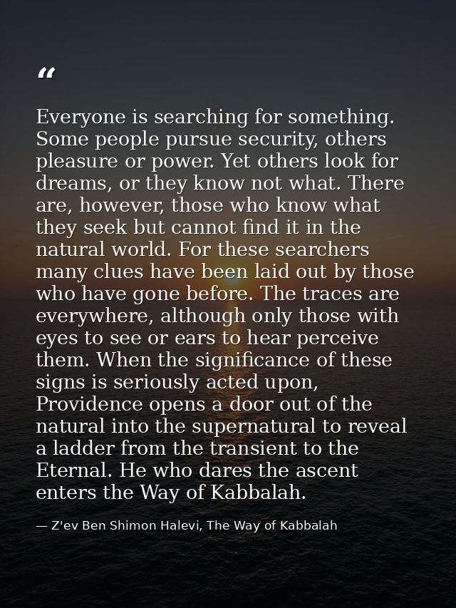 Everyone is searching for something. Some people pursue security, others pleasure or power. Yet others look for dreams,  — Z'ev Ben Shimon Halevi, The Way of Kabbalah