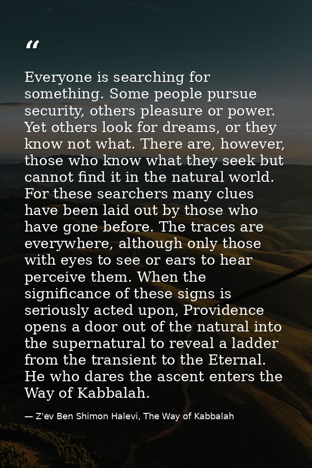 Everyone is searching for something. Some people pursue security, others pleasure or power. Yet others look for dreams,  — Z'ev Ben Shimon Halevi, The Way of Kabbalah