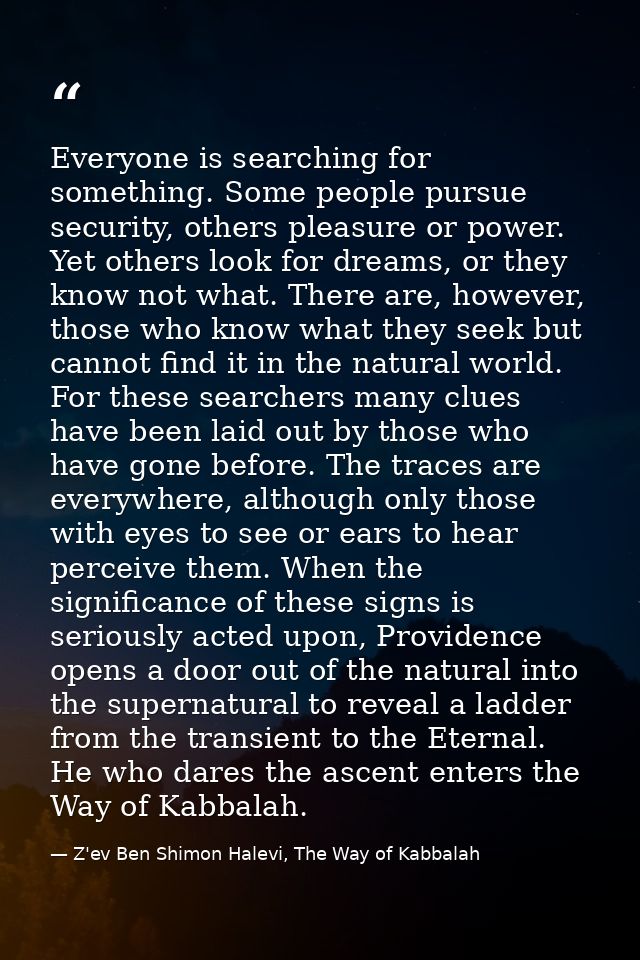 Everyone is searching for something. Some people pursue security, others pleasure or power. Yet others look for dreams,  — Z'ev Ben Shimon Halevi, The Way of Kabbalah