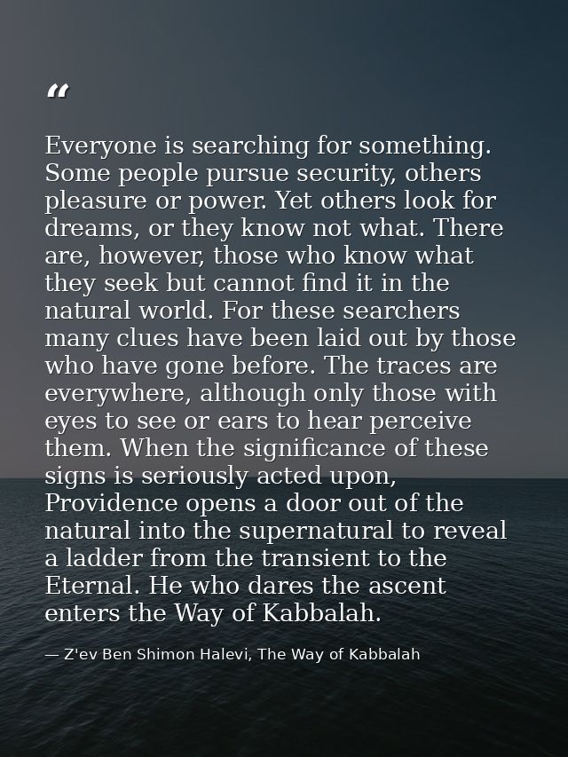 Everyone is searching for something. Some people pursue security, others pleasure or power. Yet others look for dreams,  — Z'ev Ben Shimon Halevi, The Way of Kabbalah