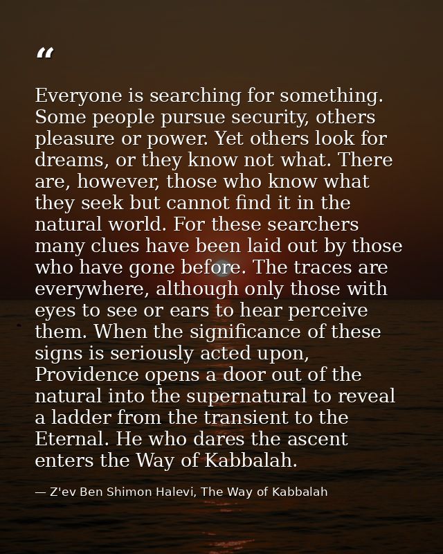 Everyone is searching for something. Some people pursue security, others pleasure or power. Yet others look for dreams,  — Z'ev Ben Shimon Halevi, The Way of Kabbalah