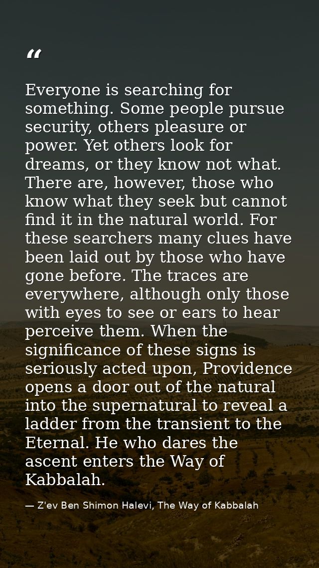 Everyone is searching for something. Some people pursue security, others pleasure or power. Yet others look for dreams,  — Z'ev Ben Shimon Halevi, The Way of Kabbalah