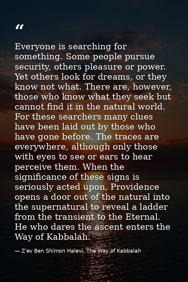 Everyone is searching for something. Some people pursue security, others pleasure or power. Yet others look for dreams,  — Z'ev Ben Shimon Halevi, The Way of Kabbalah