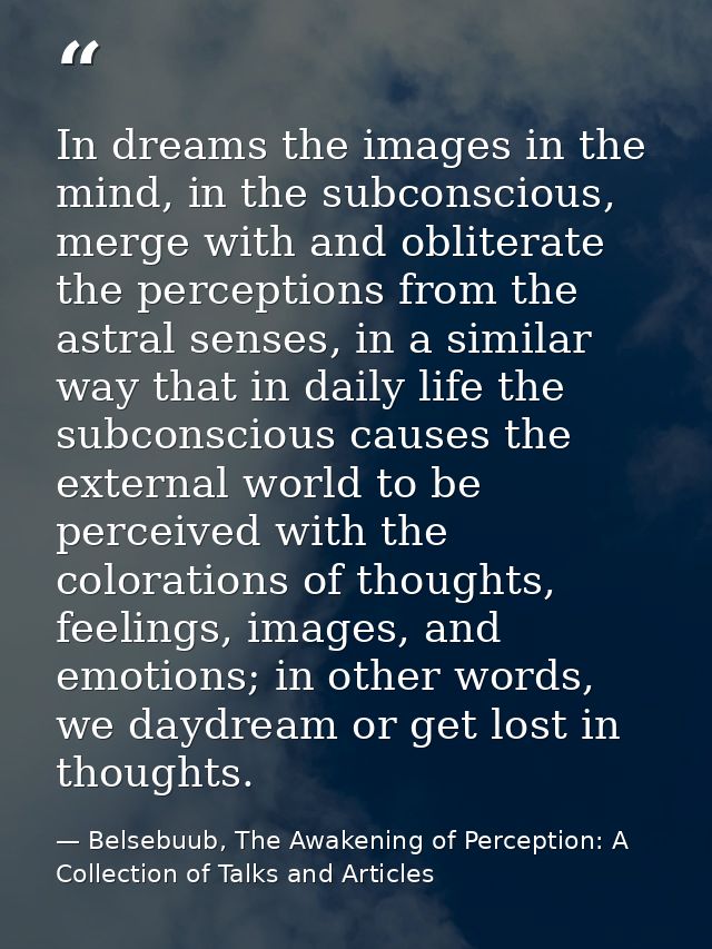 In dreams the images in the mind, in the subconscious, merge with and obliterate the perceptions from the astral senses, — Belsebuub, The Awakening of Perception: A Collection of Talks and Articles