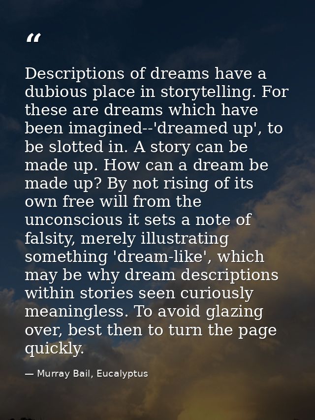 Descriptions of dreams have a dubious place in storytelling. For these are dreams which have been imagined--'dreamed up' — Murray Bail, Eucalyptus