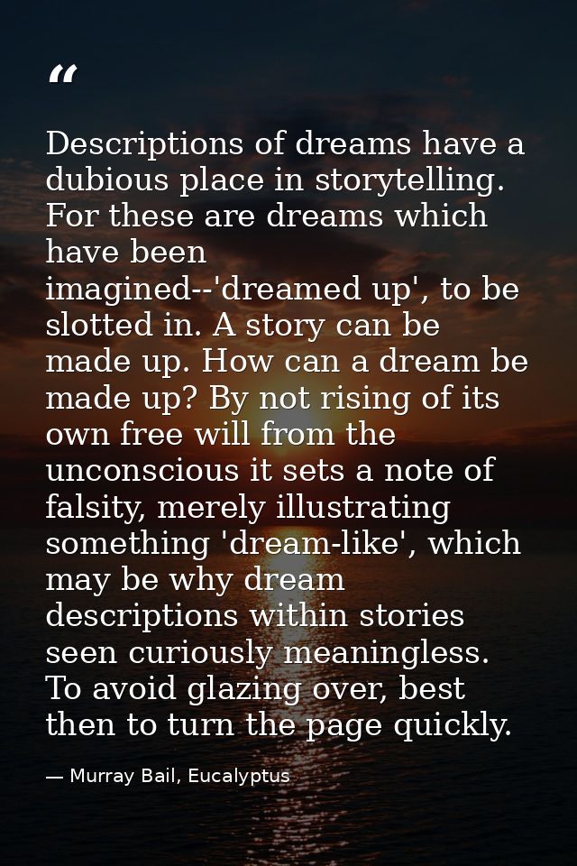 Descriptions of dreams have a dubious place in storytelling. For these are dreams which have been imagined--'dreamed up' — Murray Bail, Eucalyptus