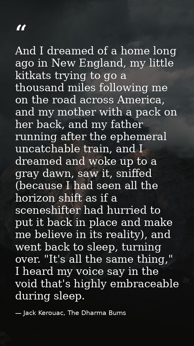 And I dreamed of a home long ago in New England, my little kitkats trying to go a thousand miles following me on the roa — Jack Kerouac, The Dharma Bums