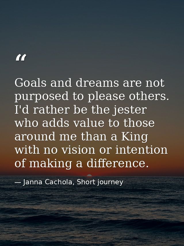 Goals and dreams are not purposed to please others. I'd rather be the jester who adds value to those around me than a Ki — Janna Cachola, Short journey