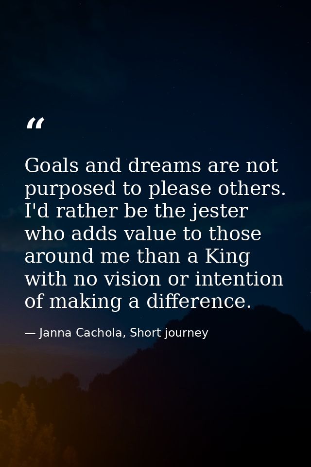 Goals and dreams are not purposed to please others. I'd rather be the jester who adds value to those around me than a Ki — Janna Cachola, Short journey