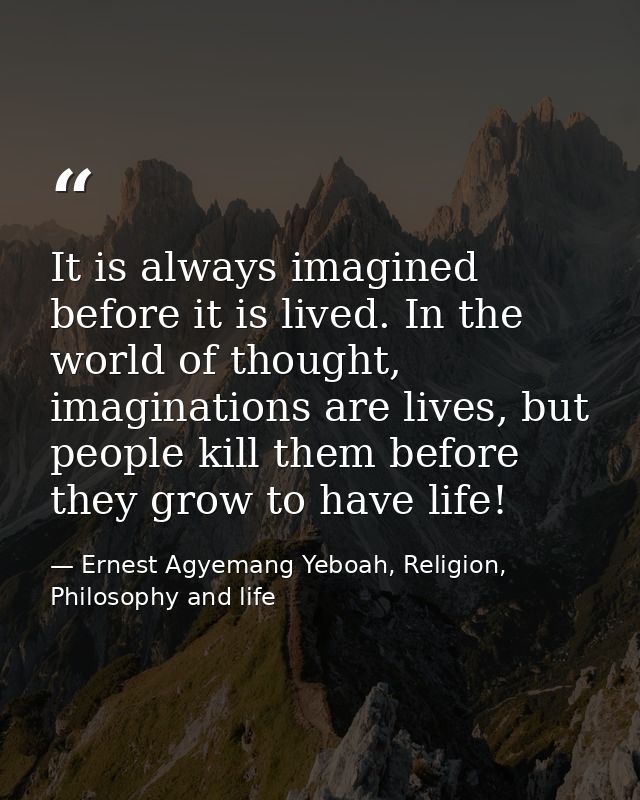 It is always imagined before it is lived. In the world of thought, imaginations are lives, but people kill them before t — Ernest Agyemang Yeboah, Religion, Philosophy and life