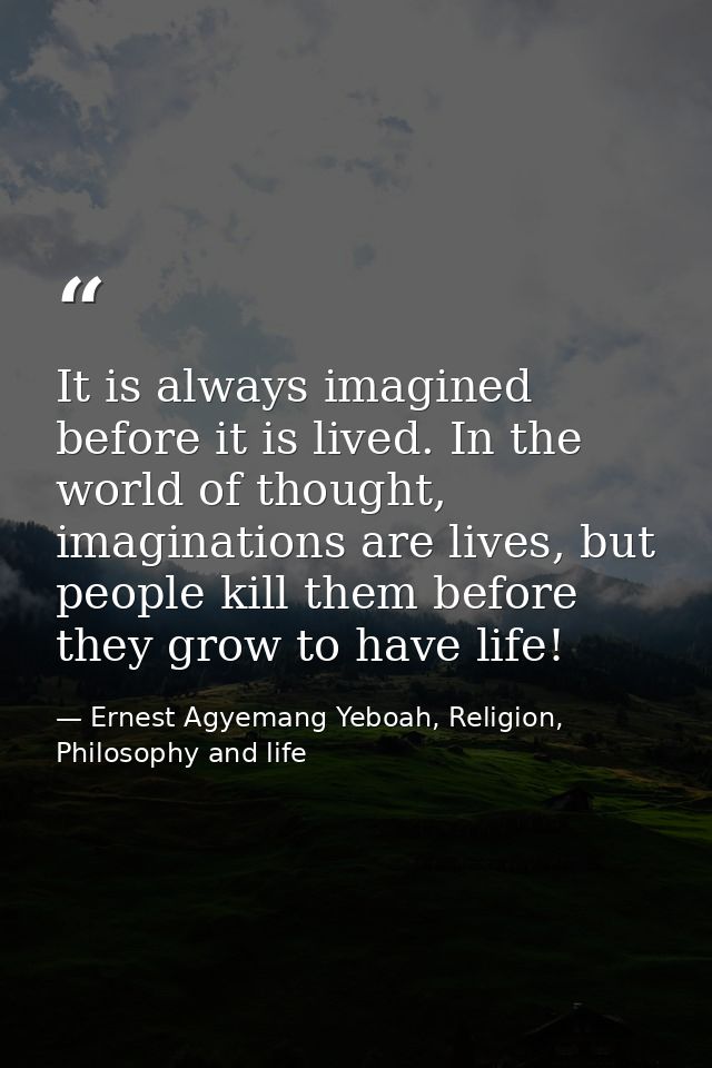 It is always imagined before it is lived. In the world of thought, imaginations are lives, but people kill them before t — Ernest Agyemang Yeboah, Religion, Philosophy and life