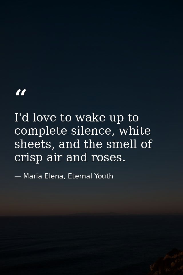 I'd love to wake up to complete silence, white sheets, and the smell of crisp air and roses. — Maria Elena, Eternal Youth