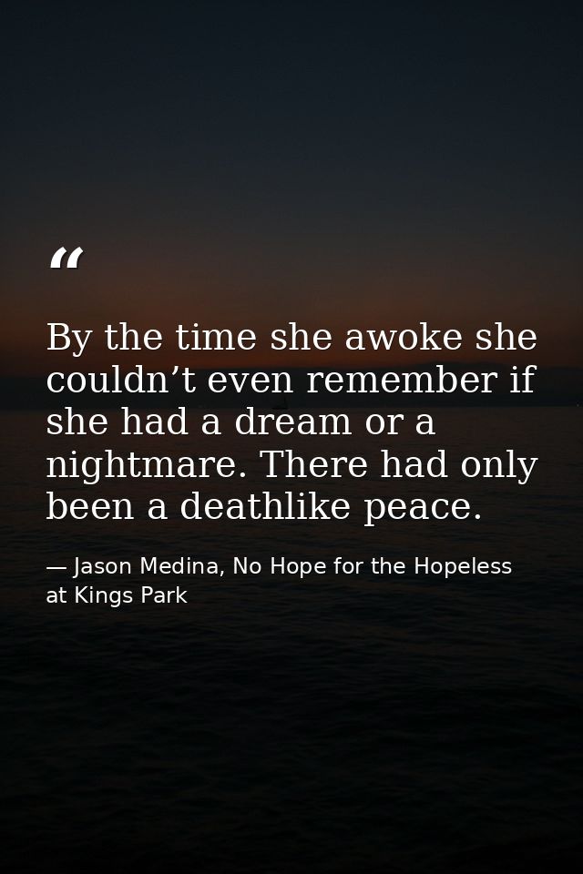 By the time she awoke she couldn’t even remember if she had a dream or a nightmare. There had only been a deathlike peac — Jason Medina, No Hope for the Hopeless at Kings Park