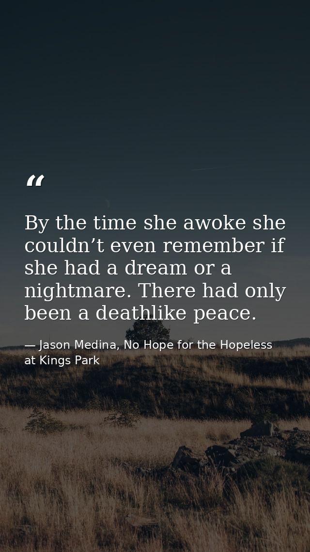 By the time she awoke she couldn’t even remember if she had a dream or a nightmare. There had only been a deathlike peac — Jason Medina, No Hope for the Hopeless at Kings Park