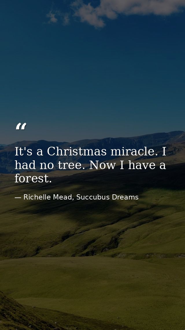 It's a Christmas miracle. I had no tree. Now I have a forest. — Richelle Mead, Succubus Dreams
