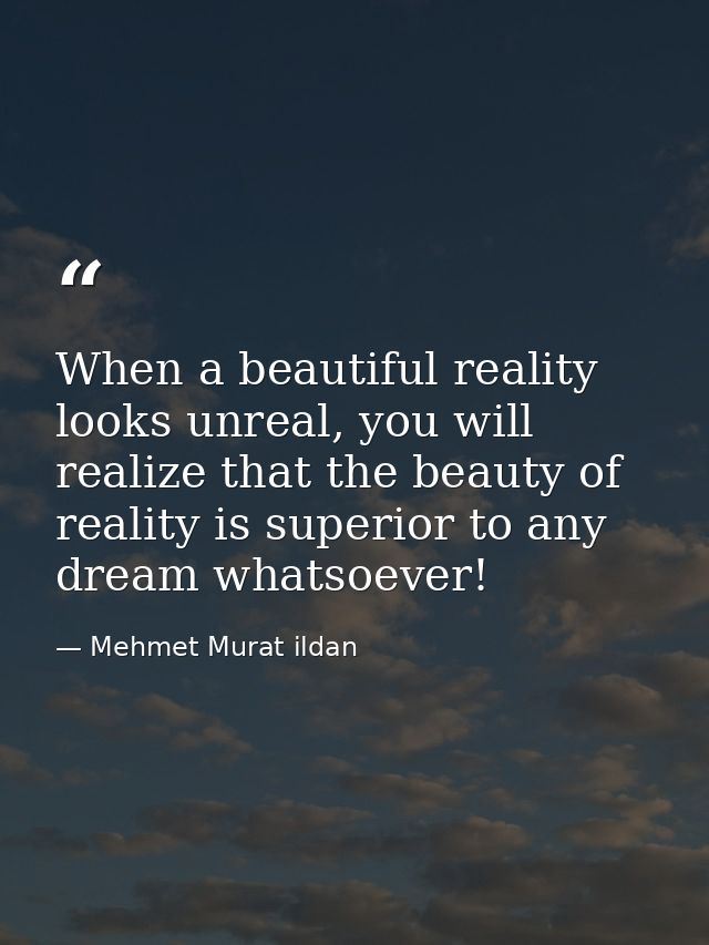 When a beautiful reality looks unreal, you will realize that the beauty of reality is superior to any dream whatsoever! — Mehmet Murat ildan
