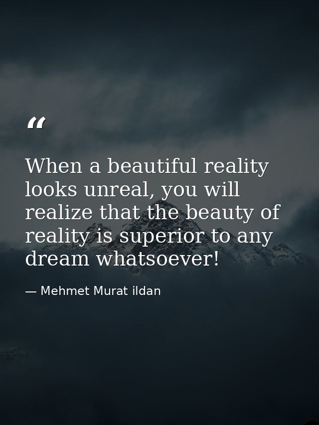 When a beautiful reality looks unreal, you will realize that the beauty of reality is superior to any dream whatsoever! — Mehmet Murat ildan