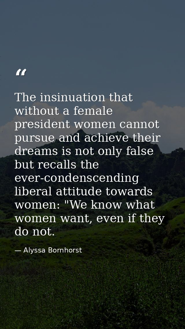 The insinuation that without a female president women cannot pursue and achieve their dreams is not only false but recal — Alyssa Bornhorst