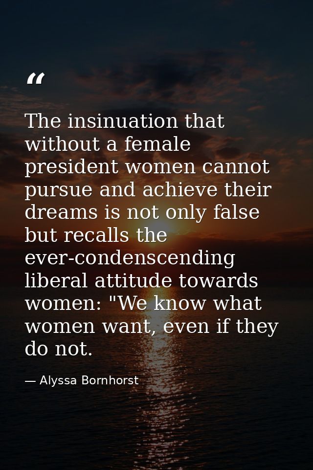 The insinuation that without a female president women cannot pursue and achieve their dreams is not only false but recal — Alyssa Bornhorst