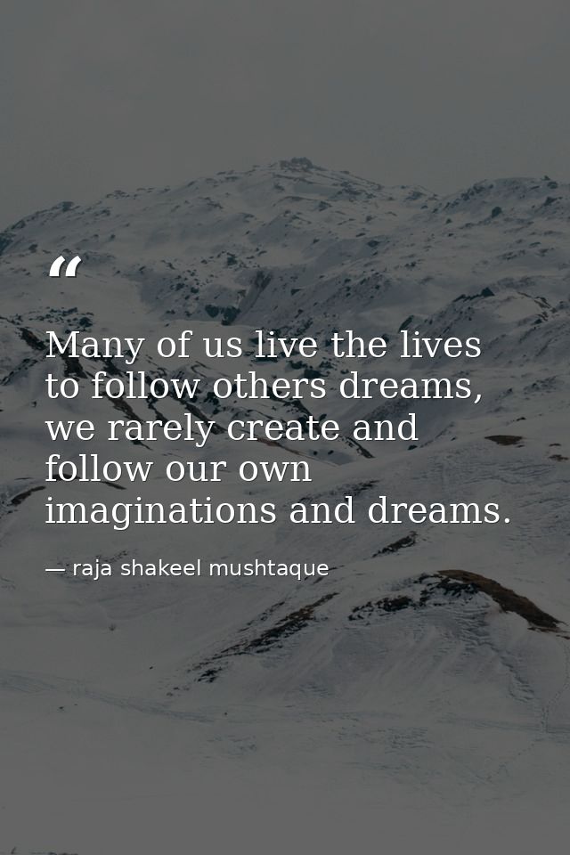 Many of us live the lives to follow others dreams, we rarely create and follow our own imaginations and dreams. — raja shakeel mushtaque