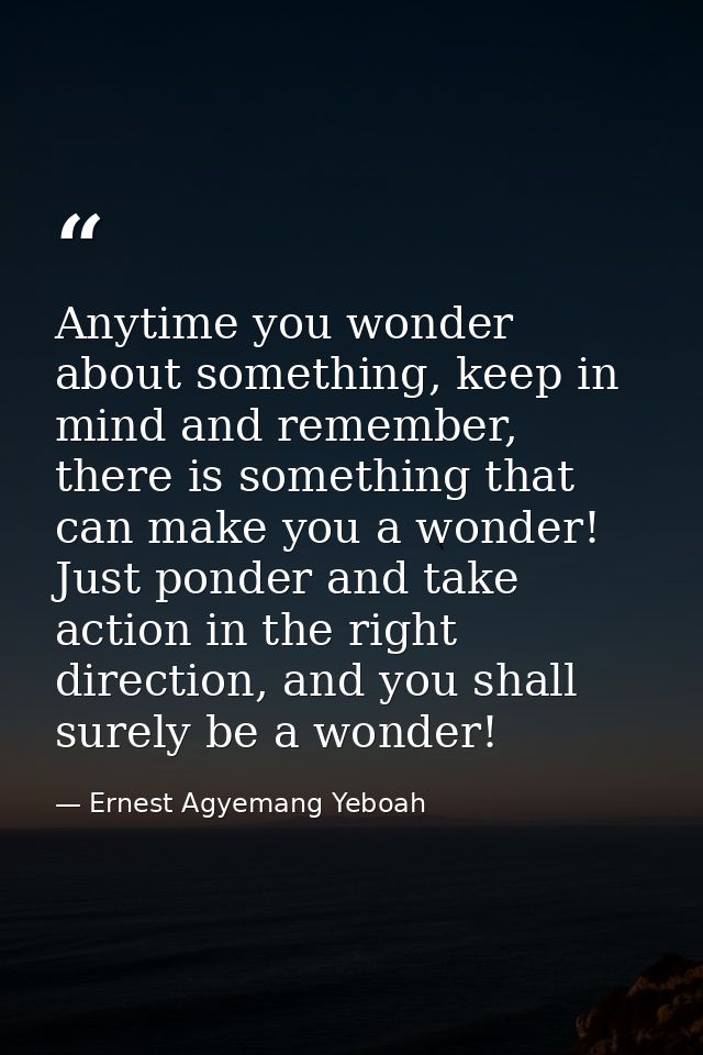 Anytime you wonder about something, keep in mind and remember, there is something that can make you a wonder! Just ponde — Ernest Agyemang Yeboah