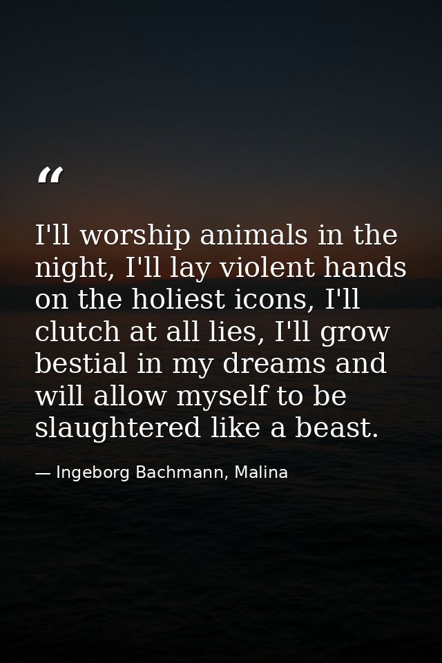 I'll worship animals in the night, I'll lay violent hands on the holiest icons, I'll clutch at all lies, I'll grow besti — Ingeborg Bachmann, Malina