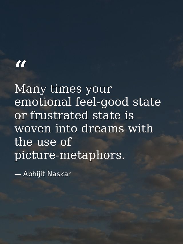 ​Many times your emotional feel-good state or frustrated state is woven into dreams with the use of picture-metaphors. — Abhijit Naskar