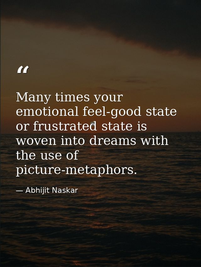 ​Many times your emotional feel-good state or frustrated state is woven into dreams with the use of picture-metaphors. — Abhijit Naskar