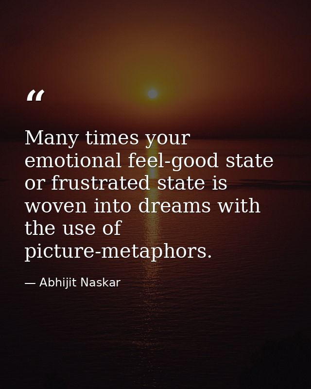 ​Many times your emotional feel-good state or frustrated state is woven into dreams with the use of picture-metaphors. — Abhijit Naskar