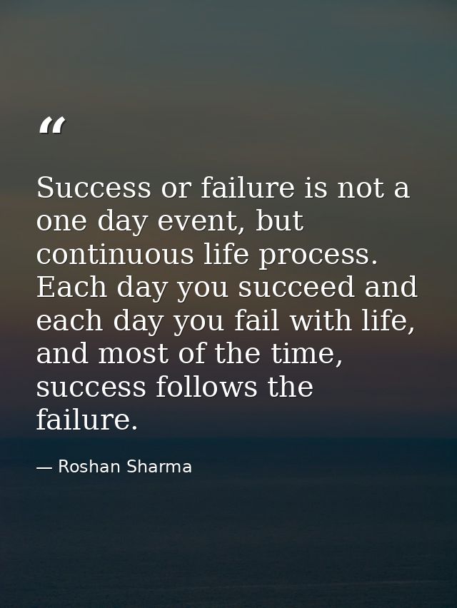 Success or failure is not a one day event, but continuous life process. Each day you succeed and each day you fail with  — Roshan Sharma