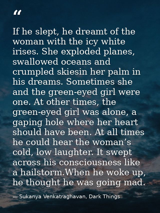 If he slept, he dreamt of the woman with the icy white irises. She exploded planes, swallowed oceans and crumpled skiesi — Sukanya Venkatraghavan, Dark Things