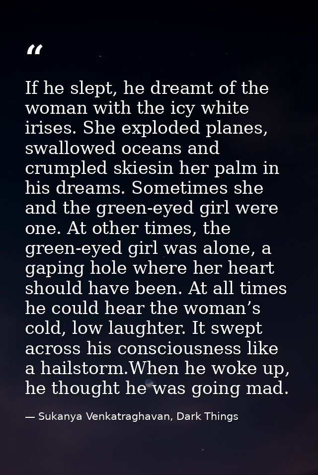 If he slept, he dreamt of the woman with the icy white irises. She exploded planes, swallowed oceans and crumpled skiesi — Sukanya Venkatraghavan, Dark Things
