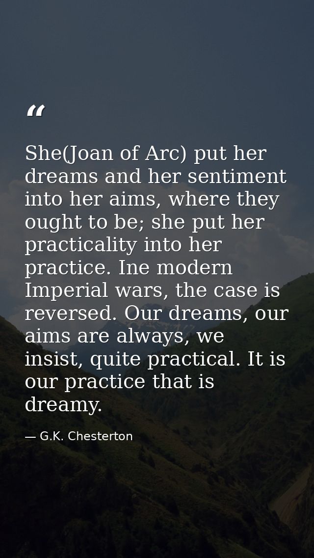 She(Joan of Arc) put her dreams and her sentiment into her aims, where they ought to be; she put her practicality into h — G.K. Chesterton