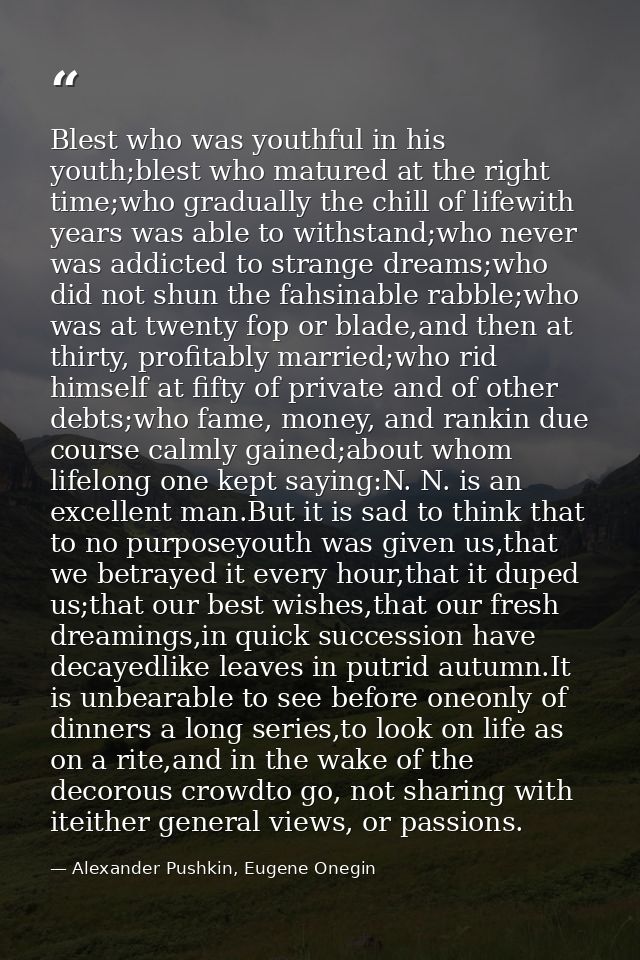 Blest who was youthful in his youth;blest who matured at the right time;who gradually the chill of lifewith years was ab — Alexander Pushkin, Eugene Onegin