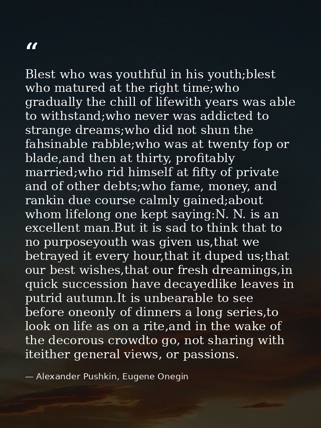 Blest who was youthful in his youth;blest who matured at the right time;who gradually the chill of lifewith years was ab — Alexander Pushkin, Eugene Onegin