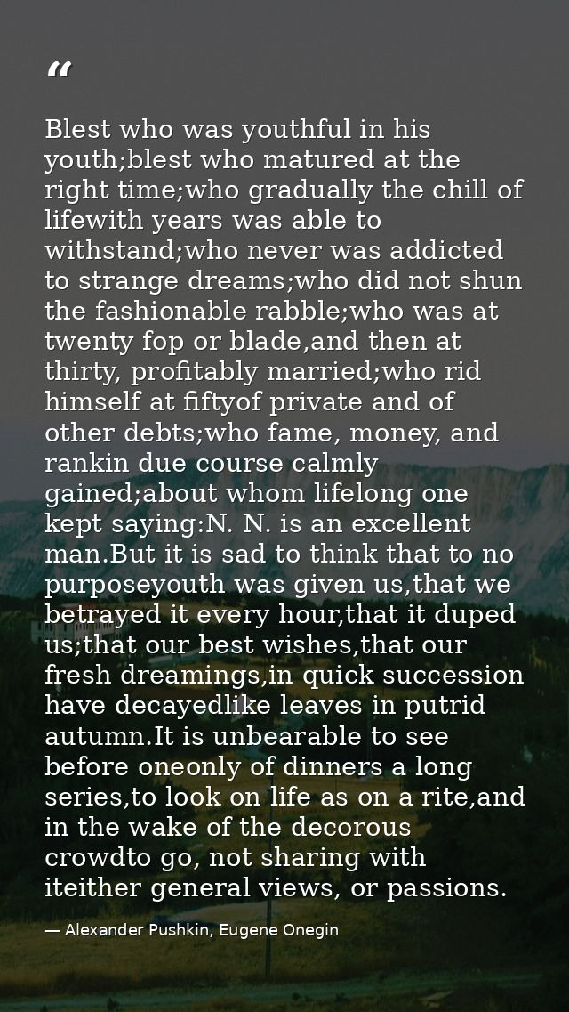 Blest who was youthful in his youth;blest who matured at the right time;who gradually the chill of lifewith years was ab — Alexander Pushkin, Eugene Onegin