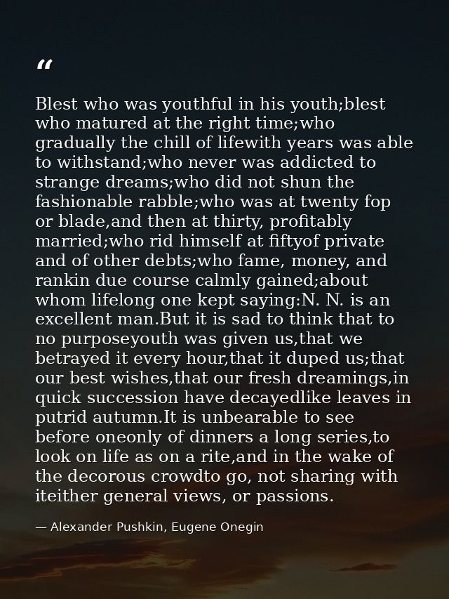 Blest who was youthful in his youth;blest who matured at the right time;who gradually the chill of lifewith years was ab — Alexander Pushkin, Eugene Onegin