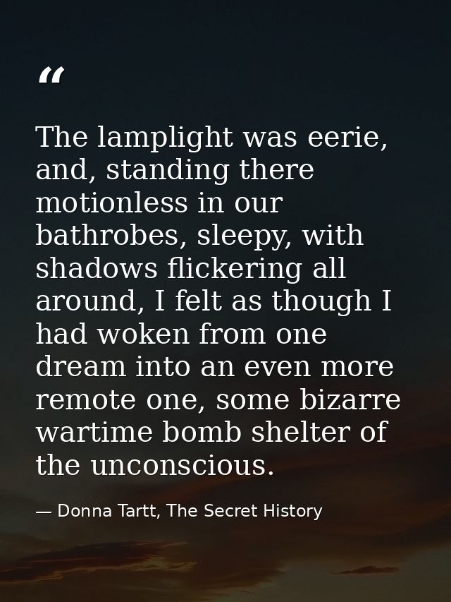The lamplight was eerie, and, standing there motionless in our bathrobes, sleepy, with shadows flickering all around, I  — Donna Tartt, The Secret History
