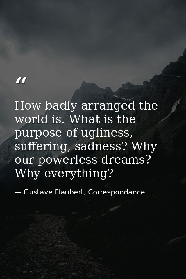 How badly arranged the world is. What is the purpose of ugliness, suffering, sadness? Why our powerless dreams? Why ever — Gustave Flaubert, Correspondance