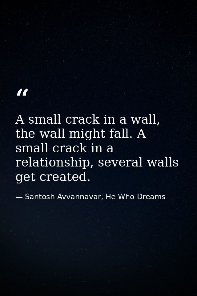 A small crack in a wall, the wall might fall. A small crack in a relationship, several walls get created. — Santosh Avvannavar, He Who Dreams