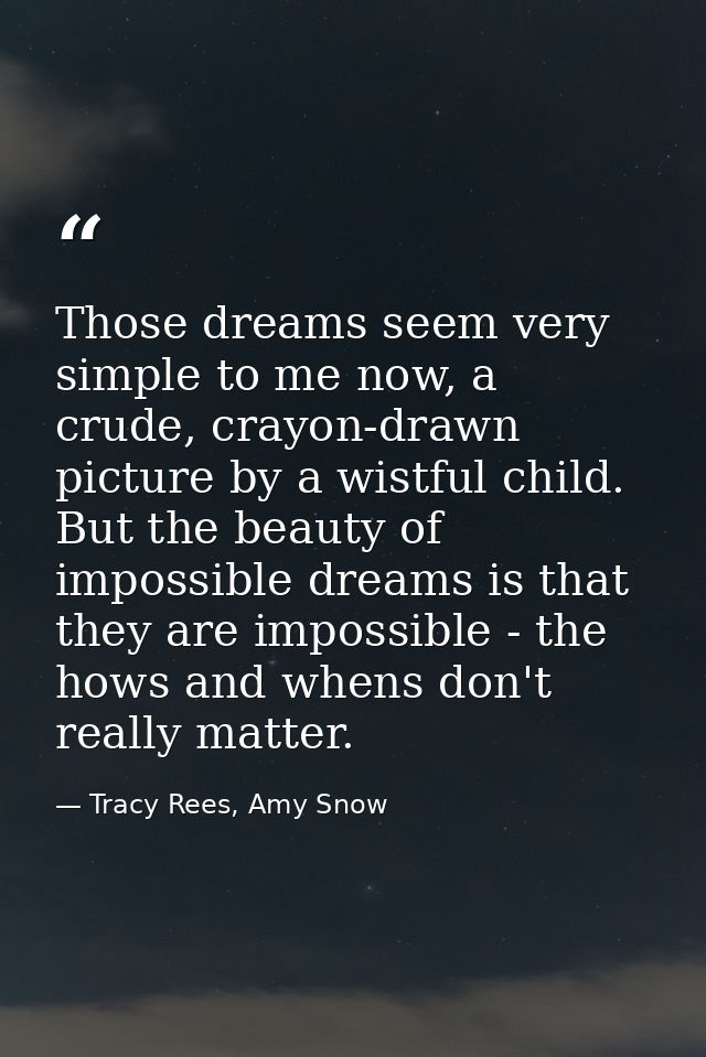 Those dreams seem very simple to me now, a crude, crayon-drawn picture by a wistful child. But the beauty of impossible  — Tracy Rees, Amy Snow