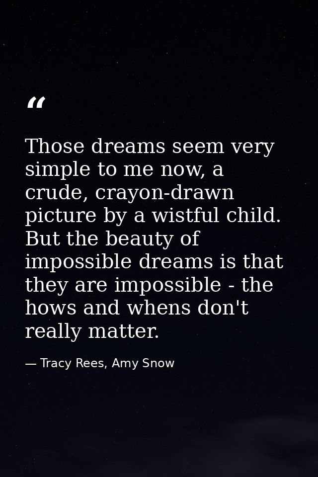 Those dreams seem very simple to me now, a crude, crayon-drawn picture by a wistful child. But the beauty of impossible  — Tracy Rees, Amy Snow